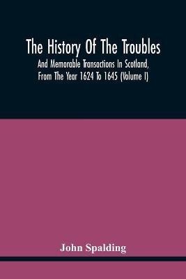 The History Of The Troubles And Memorable Transactions In Scotland, From The Year 1624 To 1645 (Volume I)(English, Paperback, Spalding John)