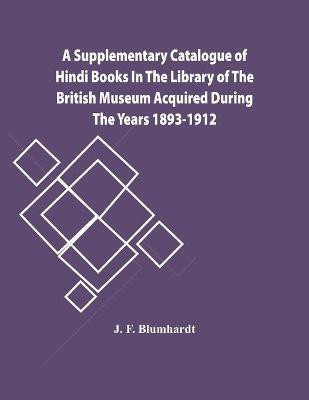 A Supplementary Catalogue Of Hindi Books In The Library Of The British Museum Acquired During The Years 1893-1912(English, Paperback, F Blumhardt J)
