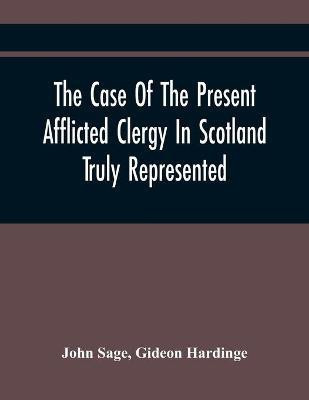 The Case Of The Present Afflicted Clergy In Scotland Truly Represented. To Which Is Added For Probation, The Attestation Of Many Unexceptionable Witnesses To Every Particular, And All The Publick Acts And Proclamations Of The Convention And Parliament Relating(English, Paperback, Sage John)