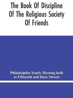 The Book Of Discipline Of The Religious Society Of Friends; Christian Practice, Business Procedure(English, Paperback, Yearly Meeting Held at Fifteenth, Rac)