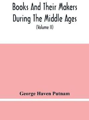 Books And Their Makers During The Middle Ages; A Study Of The Conditions Of The Production And Distribution Of Literature From The Fall Of The Roman Empire To The Close Of The Seventeenth Century (Volume Ii)(English, Paperback, Haven Putnam George)