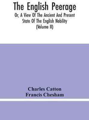 The English Peerage; Or, A View Of The Ancient And Present State Of The English Nobility; To Which Is Subjoined, A Chronological Account Of Such Titles As Have Become Extinct From The Norman Conquest To The Beginning Of The Year MDCCXC (Volume Ii)(English, Paperback, Catton Charles) The English Peerage; Or, A View Of The Ancient And Present State Of The English Nobility; To Which Is Subjoined, A Chronological Account Of Such Titles As Have Become Extinct From The Norman Conquest To The Beginning Of The Year MDCCXC (Volume Ii)(English, Paperback, Catton Charles)