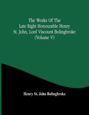 The Works Of The Late Right Honourable Henry St. John, Lord Viscount Bolingbroke (Volume V)(English, Paperback, St John Bolingbroke Henry)