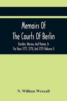 Memoirs Of The Courts Of Berlin, Dresden, Warsaw, And Vienna, In The Years 1777, 1778, And 1779 (Volume I)(English, Paperback, William Wraxall N)