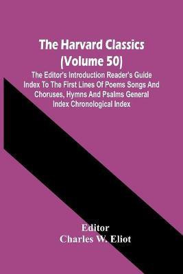 The Harvard Classics (Volume 50); The Editor'S Introduction Reader'S Guide Index To The First Lines Of Poems Songs And Choruses, Hymns And Psalms General Index Chronological Index(English, Paperback, unknown) The Harvard Classics (Volume 50); The Editor'S Introduction Reader'S Guide Index To The First Lines Of Poems Songs And Choruses, Hymns And Psalms General Index Chronological Index(English, Paperback, unknown)