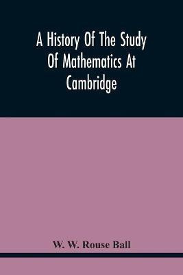 A History Of The Study Of Mathematics At Cambridge(English, Paperback, W Rouse Ball W)