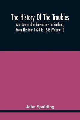 The History Of The Troubles And Memorable Transactions In Scotland, From The Year 1624 To 1645 (Volume Ii)(English, Paperback, Spalding John)