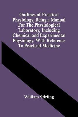 Outlines Of Practical Physiology, Being A Manual For The Physiological Laboratory, Including Chemical And Experimental Physiology, With Reference To Practical Medicine(English, Paperback, Stirling William) Outlines Of Practical Physiology, Being A Manual For The Physiological Laboratory, Including Chemical And Experimental Physiology, With Reference To Practical Medicine(English, Paperback, Stirling William)