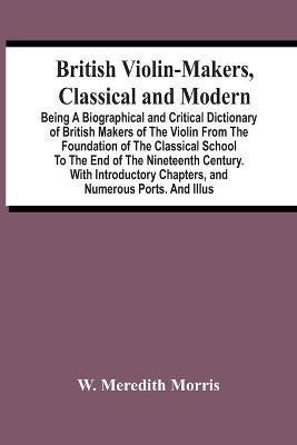 British Violin-Makers, Classical And Modern; Being A Biographical And Critical Dictionary Of British Makers Of The Violin From The Foundation Of The Classical School To The End Of The Nineteenth Century. With Introductory Chapters, And Numerous Ports. And(English, Paperback, Meredith Morris W)