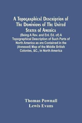 A Topographical Description Of The Dominions Of The United States Of America. (Being A Rev. And Enl. Ed. Of) A Topographical Description Of Such Parts Of North America As Are Contained In The (Annexed) Map Of The Middle British Colonies, &C., In North Americ(English, Paperback, Pownall Thomas)