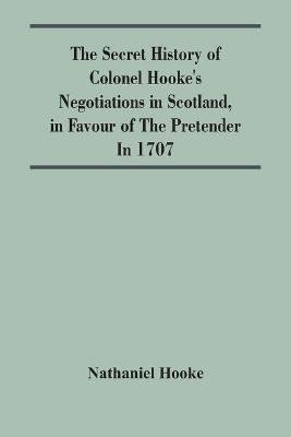 The Secret History Of Colonel Hooke'S Negotiations In Scotland, In Favour Of The Pretender; In 1707(English, Paperback, Hooke Nathaniel)