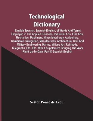 Technological Dictionary; English Spanish, Spanish-English, Of Words And Terms Employed In The Applied Sciences, Industrial Arts, Fine Arts, Mechanics, Machinery, Mines Metallurgy, Agriculture, Commerce, Navigation, Manufactures, Architecture, Civil And Mi(English, Paperback, Ponce De Leon Nestor)