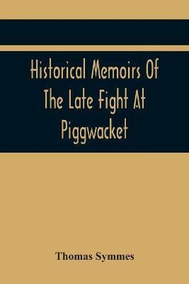 Historical Memoirs Of The Late Fight At Piggwacket, With A Sermon Occasion'D By The Fall Of The Brave Capt. John Lovewell And Several Of His Valiant Company, In The Late Heroic Action There. Pronounc'D At Bradford, Ay 16, 1725(English, Paperback, Symmes Thomas) Historical Memoirs Of The Late Fight At Piggwacket, With A Sermon Occasion'D By The Fall Of The Brave Capt. John Lovewell And Several Of His Valiant Company, In The Late Heroic Action There. Pronounc'D At Bradford, Ay 16, 1725(English, Paperback, Symmes Thomas)
