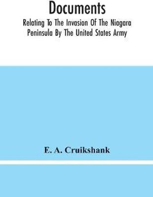 Documents; Relating To The Invasion Of The Niagara Peninsula By The United States Army, Commanded By General Jacob Brown, In July And August, 1814(English, Paperback, Cruikshank E a) Documents; Relating To The Invasion Of The Niagara Peninsula By The United States Army, Commanded By General Jacob Brown, In July And August, 1814(English, Paperback, Cruikshank E a)