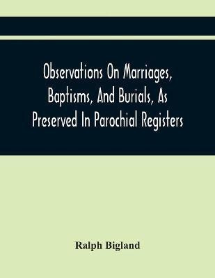 Observations On Marriages, Baptisms, And Burials, As Preserved In Parochial Registers. With Sundry Specimens Of The Entries Of Marriages, Baptisms, &C. In Foreign Countries(English, Paperback, Bigland Ralph) Observations On Marriages, Baptisms, And Burials, As Preserved In Parochial Registers. With Sundry Specimens Of The Entries Of Marriages, Baptisms, &C. In Foreign Countries(English, Paperback, Bigland Ralph)