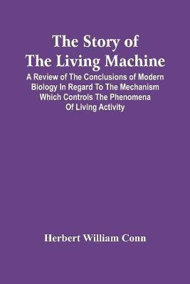 The Story Of The Living Machine; A Review Of The Conclusions Of Modern Biology In Regard To The Mechanism Which Controls The Phenomena Of Living Activity(English, Paperback, William Conn Herbert)