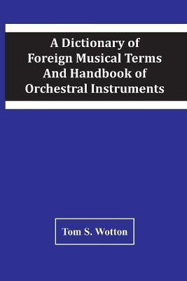 A Dictionary Of Foreign Musical Terms And Handbook Of Orchestral Instruments(English, Paperback, S Wotton Tom)