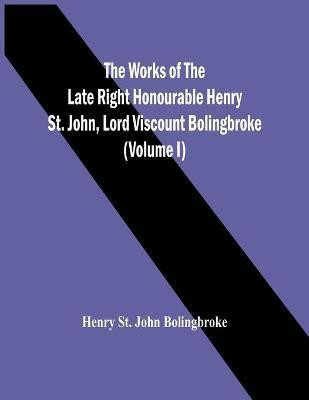 The Works Of The Late Right Honourable Henry St. John, Lord Viscount Bolingbroke (Volume I)(English, Paperback, St John Bolingbroke Henry)