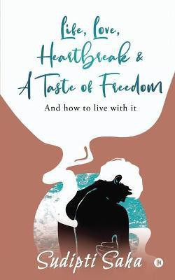 Life, Love, Heartbreak & a Taste of Freedom  - And How to Live with It(English, Paperback, Sudipti Saha)