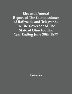 Eleventh Annual Report Of The Commissioner Of Railroads And Telegraphs To The Governor Of The State Of Ohio For The Year Ending June 30Th 1877(English, Paperback, unknown)