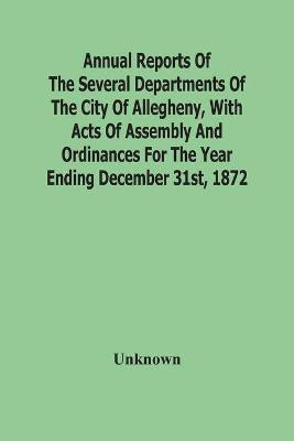 Annual Reports Of The Several Departments Of The City Of Allegheny, With Acts Of Assembly And Ordinances For The Year Ending December 31St, 1872(English, Paperback, unknown)