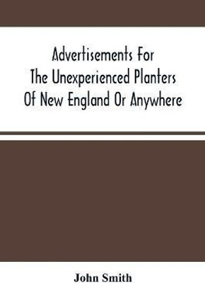 Advertisements For The Unexperienced Planters Of New England Or Anywhere. Or, The Pathway To Erect A Plantation(English, Paperback, Smith John)