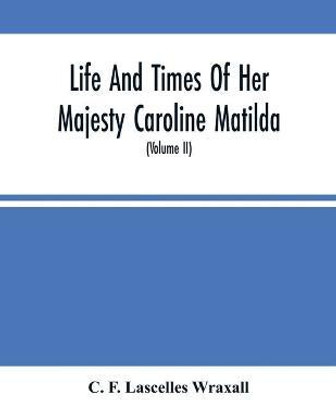 Life And Times Of Her Majesty Caroline Matilda, Queen Of Denmark And Norway, And Sister Of H. M. George Iii Of England, From Family Documents And Private State Archives (Volume Ii)(English, Paperback, F Lascelles Wraxall C) Life And Times Of Her Majesty Caroline Matilda, Queen Of Denmark And Norway, And Sister Of H. M. George Iii Of England, From Family Documents And Private State Archives (Volume Ii)(English, Paperback, F Lascelles Wraxall C)