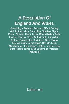 A Description Of England And Wales, Containing A Particular Account Of Each County, With Its Antiquities, Curiosities, Situation, Figure, Extent, Climate, Rivers, Lakes, Mineral Waters, Soils, Fossils, Caverns, Plants And Minerals, Agriculture, Civil And Ecc(English, Paperback, unknown)