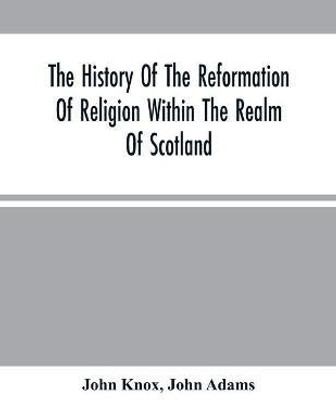 The History Of The Reformation Of Religion Within The Realm Of Scotland(English, Paperback, Knox John)