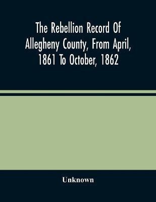 The Rebellion Record Of Allegheny County, From April, 1861 To October, 1862(English, Paperback, unknown)