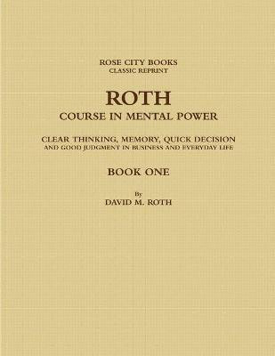 ROTH COURSE IN MENTAL POWER, CLEAR THINKING, MEMORY, QUICK DECISION AND GOOD JUDGMENT IN BUSINESS AND EVERYDAY LIFE - BOOK ONE(English, Paperback, ROSE CITY BOOKS - CLASSIC REPRINT DAVID M. ROTH -)