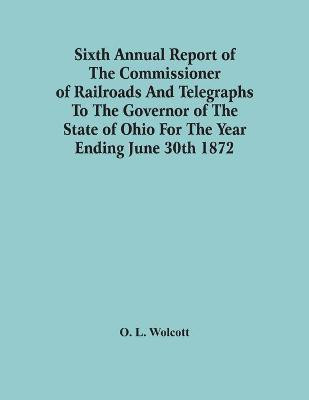 Sixth Annual Report Of The Commissioner Of Railroads And Telegraphs To The Governor Of The State Of Ohio For The Year Ending June 30Th 1872(English, Paperback, L Wolcott O)