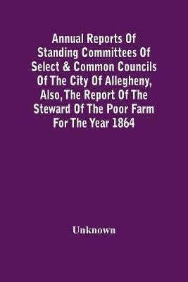 Annual Reports Of Standing Committees Of Select & Common Councils Of The City Of Allegheny, Also, The Report Of The Steward Of The Poor Farm For The Year 1864(English, Paperback, unknown) Annual Reports Of Standing Committees Of Select & Common Councils Of The City Of Allegheny, Also, The Report Of The Steward Of The Poor Farm For The Year 1864(English, Paperback, unknown)