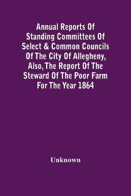 Annual Reports Of Standing Committees Of Select & Common Councils Of The City Of Allegheny, Also, The Report Of The Steward Of The Poor Farm For The Year 1864(English, Paperback, unknown)