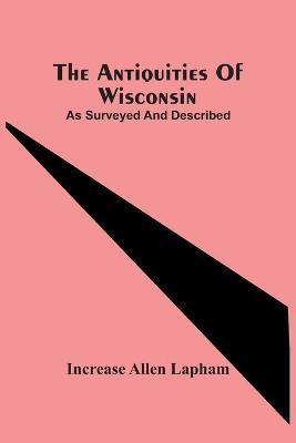 The Antiquities Of Wisconsin; As Surveyed And Described(English, Paperback, Allen Lapham Increase)