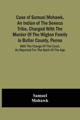 Case Of Samuel Mohawk, An Indian Of The Seneca Tribe, Charged With The Murder Of The Wigton Family In Butler County, Penna. With The Charge Of The Court, As Reported For The Spirit Of The Age(English, Paperback, Samuel) Case Of Samuel Mohawk, An Indian Of The Seneca Tribe, Charged With The Murder Of The Wigton Family In Butler County, Penna. With The Charge Of The Court, As Reported For The Spirit Of The Age(English, Paperback, Samuel)