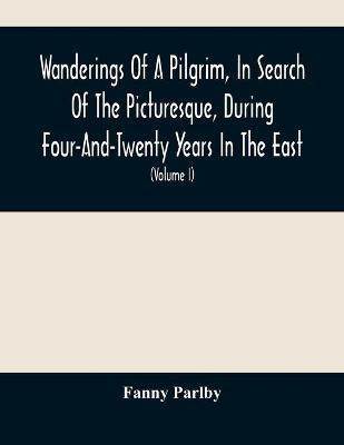 Wanderings Of A Pilgrim, In Search Of The Picturesque, During Four-And-Twenty Years In The East; With Revelations Of Life In The Zenana (Volume I)(English, Paperback, Parlby Fanny)