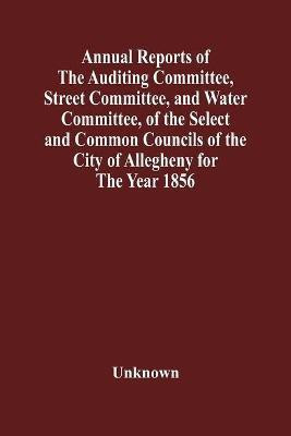 Annual Reports Of The Auditing Committee, Street Committee, And Water Committee, Of The Select And Common Councils Of The City Of Allegheny For The Year 1856, Together With A Tabular Statement Of The Grading And Paving Of Streets, In Allegheny City, So Far(English, Paperback, unknown) Annual Reports Of The Auditing Committee, Street Committee, And Water Committee, Of The Select And Common Councils Of The City Of Allegheny For The Year 1856, Together With A Tabular Statement Of The Grading And Paving Of Streets, In Allegheny City, So Far(English, Paperback, unknown)