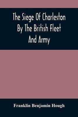 The Siege Of Charleston By The British Fleet And Army, Under The Command Of Admiral Arbuthnot And Sir Henry Clinton, Which Terminated With The Surrender Of That Place On The 12Th Of May, 1780(English, Paperback, Benjamin Hough Franklin) The Siege Of Charleston By The British Fleet And Army, Under The Command Of Admiral Arbuthnot And Sir Henry Clinton, Which Terminated With The Surrender Of That Place On The 12Th Of May, 1780(English, Paperback, Benjamin Hough Franklin)