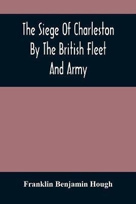 The Siege Of Charleston By The British Fleet And Army, Under The Command Of Admiral Arbuthnot And Sir Henry Clinton, Which Terminated With The Surrender Of That Place On The 12Th Of May, 1780(English, Paperback, Benjamin Hough Franklin)