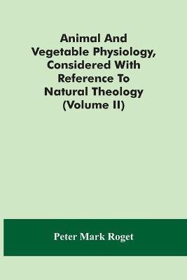 Animal And Vegetable Physiology, Considered With Reference To Natural Theology (Volume Ii)(English, Paperback, Mark Roget Peter)