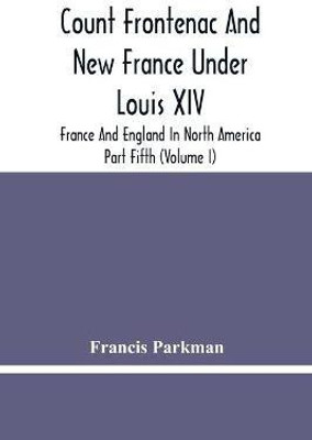 Count Frontenac And New France Under Louis Xiv; France And England In North America. Part Fifth (Volume I)(English, Paperback, Parkman Francis)
