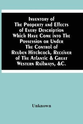Inventory Of The Property And Effects Of Every Description Which Have Come Into The Possession Or Under The Control Of Reuben Hitchcock, Receiver Of The Atlantic & Great Western Railways, &C.(English, Paperback, unknown)