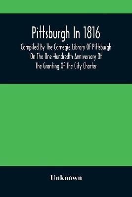 Pittsburgh In 1816; Compiled By The Carnegie Library Of Pittsburgh On The One Hundredth Anniversary Of The Granting Of The City Charter(English, Paperback, unknown)