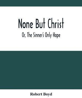 None But Christ; Or, The Sinner'S Only Hope(English, Paperback, Boyd Robert)