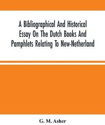 A Bibliographical And Historical Essay On The Dutch Books And Pamphlets Relating To New-Netherland(English, Paperback, M Asher G)