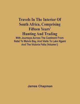 Travels In The Interior Of South Africa, Comprising Fifteen Years' Hunting And Trading; With Journeys Across The Continent From Natal To Walvis Bay, And Visits To Lake Ngami And The Victoria Falls (Volume I)(English, Paperback, Chapman James) Travels In The Interior Of South Africa, Comprising Fifteen Years' Hunting And Trading; With Journeys Across The Continent From Natal To Walvis Bay, And Visits To Lake Ngami And The Victoria Falls (Volume I)(English, Paperback, Chapman James)