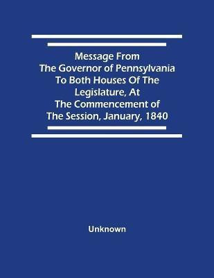 Message From The Governor Of Pennsylvania To Both Houses Of The Legislature, At The Commencement Of The Session, January, 1840(English, Paperback, unknown)