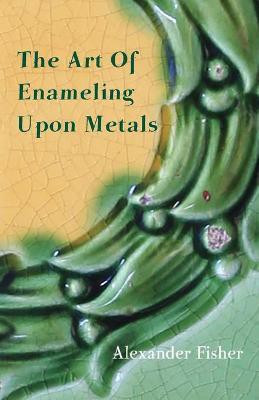 The Art Of Enameling Upon Metal(English, Paperback, Fisher Alexander)