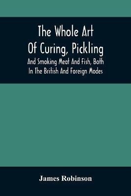 The Whole Art Of Curing, Pickling, And Smoking Meat And Fish, Both In The British And Foreign Modes(English, Paperback, Robinson James)